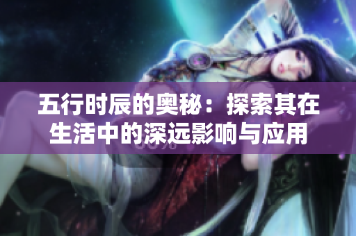 五行时辰的奥秘：探索其在生活中的深远影响与应用