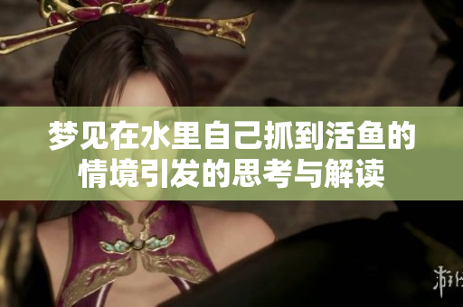 梦见在水里自己抓到活鱼的情境引发的思考与解读