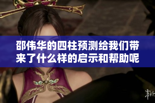 邵伟华的四柱预测给我们带来了什么样的启示和帮助呢