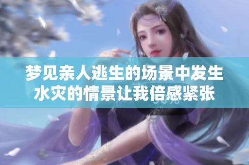 梦见亲人逃生的场景中发生水灾的情景让我倍感紧张