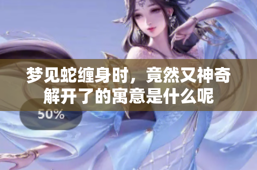 梦见蛇缠身时，竟然又神奇解开了的寓意是什么呢