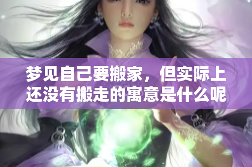 梦见自己要搬家，但实际上还没有搬走的寓意是什么呢