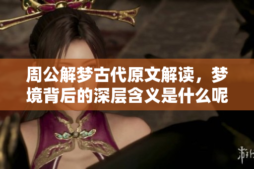 周公解梦古代原文解读，梦境背后的深层含义是什么呢