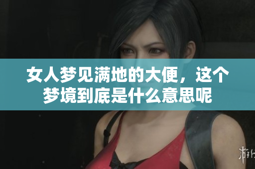 女人梦见满地的大便，这个梦境到底是什么意思呢