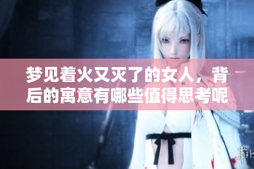 梦见着火又灭了的女人，背后的寓意有哪些值得思考呢