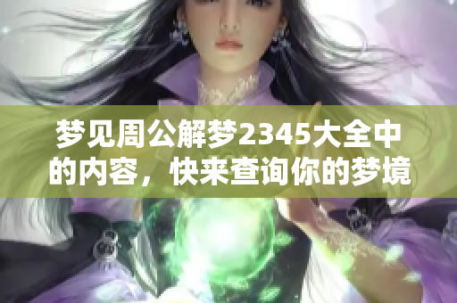 梦见周公解梦2345大全中的内容，快来查询你的梦境含义吧