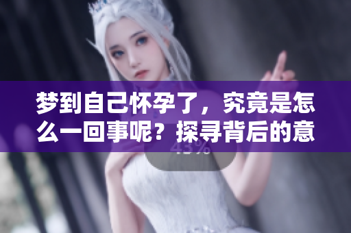 梦到自己怀孕了，究竟是怎么一回事呢？探寻背后的意义与解读。