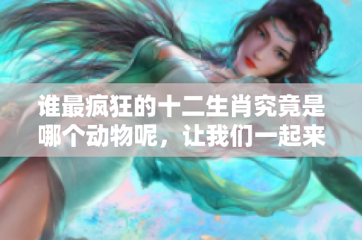 谁最疯狂的十二生肖究竟是哪个动物呢，让我们一起来揭开谜底。