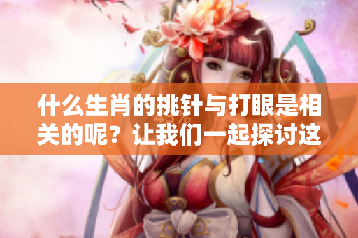 什么生肖的挑针与打眼是相关的呢？让我们一起探讨这一有趣的话题。