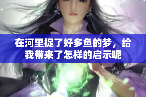 在河里捉了好多鱼的梦，给我带来了怎样的启示呢