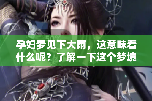孕妇梦见下大雨，这意味着什么呢？了解一下这个梦境背后的含义