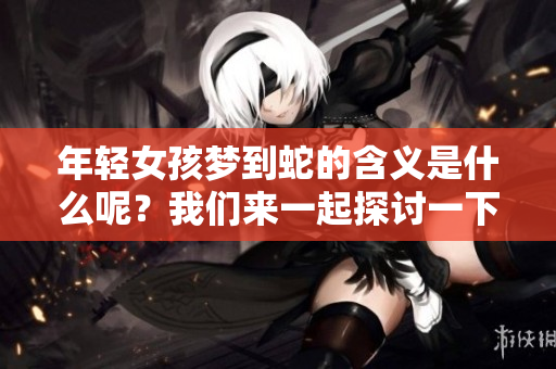 年轻女孩梦到蛇的含义是什么呢？我们来一起探讨一下这个问题。