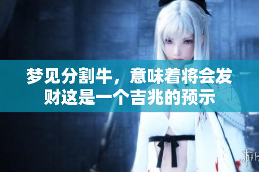 梦见分割牛，意味着将会发财这是一个吉兆的预示