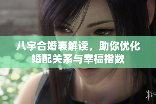 八字合婚表解读，助你优化婚配关系与幸福指数