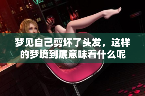 梦见自己剪坏了头发，这样的梦境到底意味着什么呢