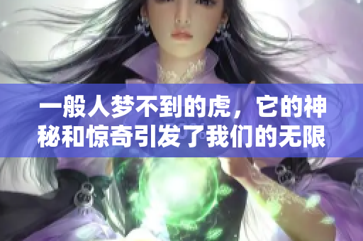 一般人梦不到的虎，它的神秘和惊奇引发了我们的无限遐想