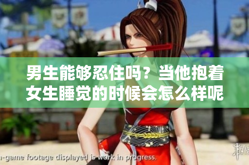 男生能够忍住吗？当他抱着女生睡觉的时候会怎么样呢