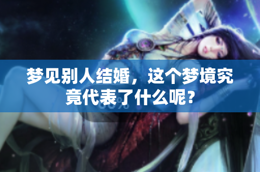 梦见别人结婚，这个梦境究竟代表了什么呢？