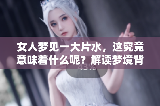 女人梦见一大片水，这究竟意味着什么呢？解读梦境背后的深意