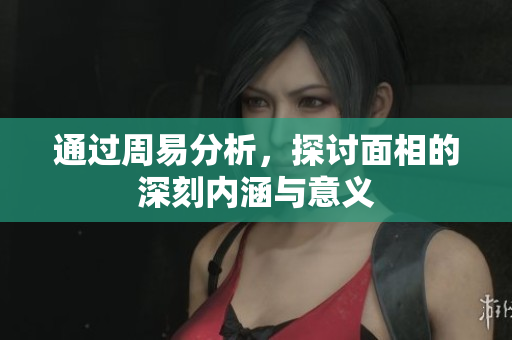 通过周易分析，探讨面相的深刻内涵与意义