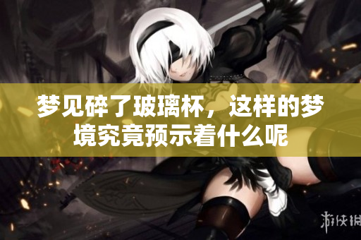 梦见碎了玻璃杯，这样的梦境究竟预示着什么呢