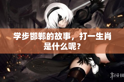 学步邯郸的故事，打一生肖是什么呢？