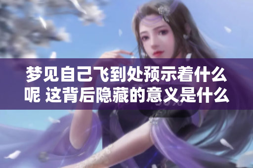 梦见自己飞到处预示着什么呢 这背后隐藏的意义是什么呢
