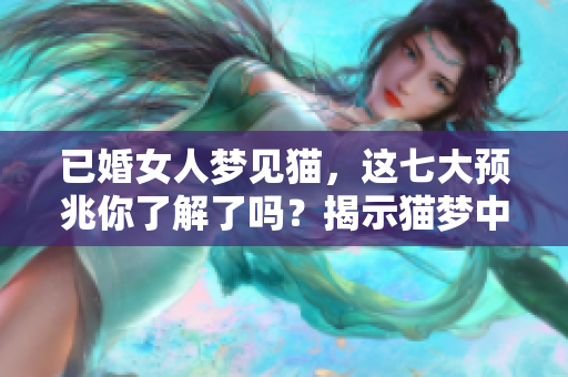 已婚女人梦见猫，这七大预兆你了解了吗？揭示猫梦中的隐秘含义