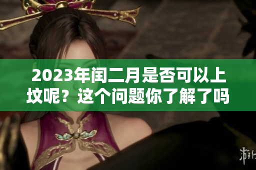 2023年闰二月是否可以上坟呢？这个问题你了解了吗