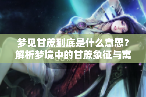 梦见甘蔗到底是什么意思？解析梦境中的甘蔗象征与寓意。