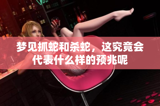 梦见抓蛇和杀蛇，这究竟会代表什么样的预兆呢