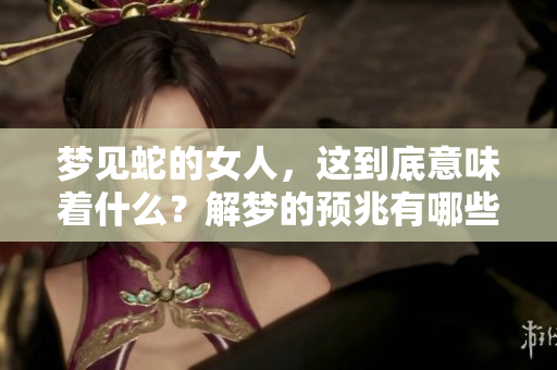 梦见蛇的女人，这到底意味着什么？解梦的预兆有哪些？
