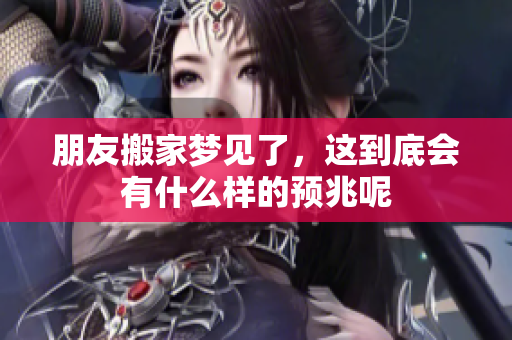 朋友搬家梦见了，这到底会有什么样的预兆呢