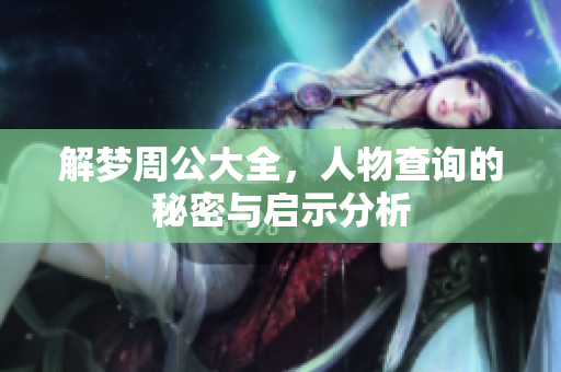 解梦周公大全，人物查询的秘密与启示分析