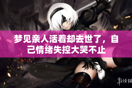 梦见亲人活着却去世了，自己情绪失控大哭不止