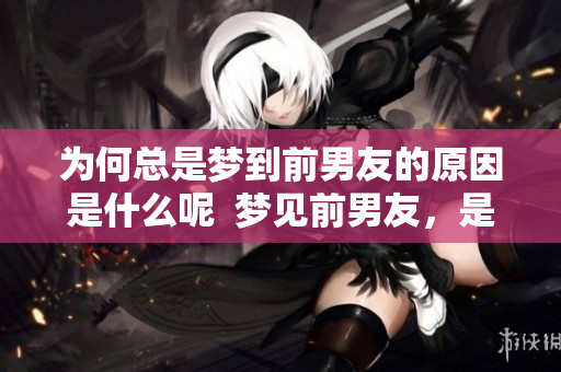 为何总是梦到前男友的原因是什么呢  梦见前男友，是在告诉我们什么呢