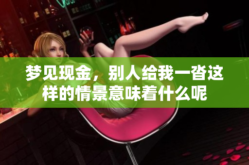 梦见现金，别人给我一沓这样的情景意味着什么呢