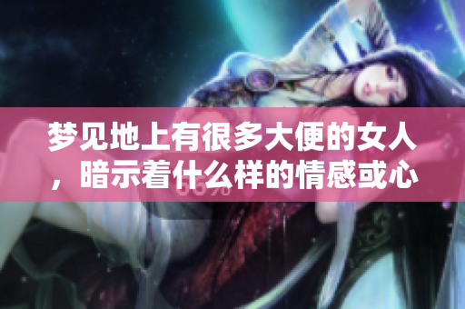 梦见地上有很多大便的女人，暗示着什么样的情感或心理状态呢