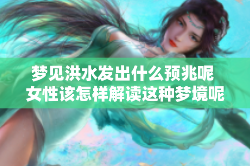 梦见洪水发出什么预兆呢 女性该怎样解读这种梦境呢