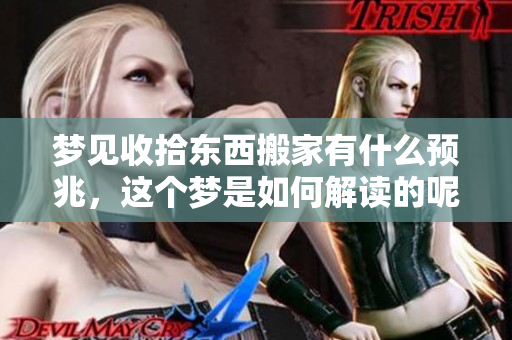 梦见收拾东西搬家有什么预兆，这个梦是如何解读的呢