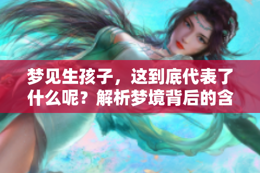 梦见生孩子，这到底代表了什么呢？解析梦境背后的含义与启示。