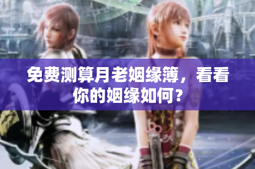 免费测算月老姻缘簿，看看你的姻缘如何？