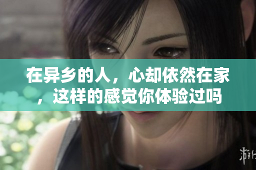 在异乡的人，心却依然在家，这样的感觉你体验过吗