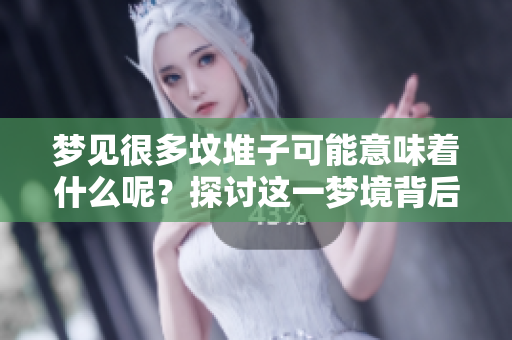 梦见很多坟堆子可能意味着什么呢？探讨这一梦境背后的含义。