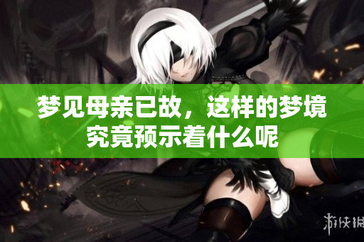 梦见母亲已故，这样的梦境究竟预示着什么呢