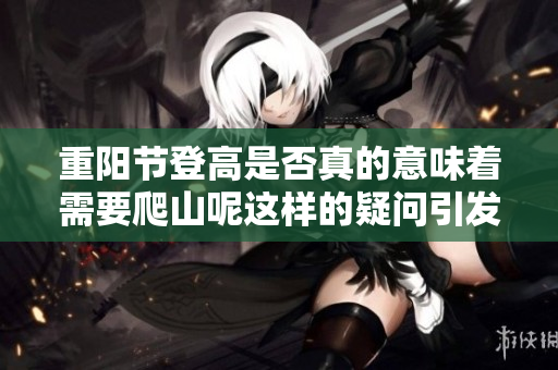 重阳节登高是否真的意味着需要爬山呢这样的疑问引发了讨论