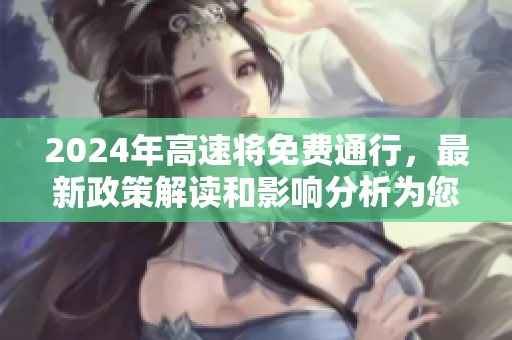2024年高速将免费通行，最新政策解读和影响分析为您详解