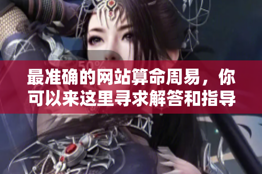 最准确的网站算命周易，你可以来这里寻求解答和指导