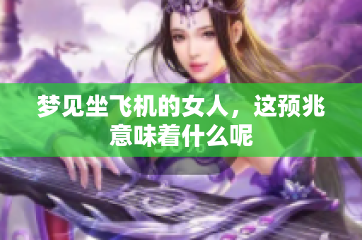 梦见坐飞机的女人，这预兆意味着什么呢