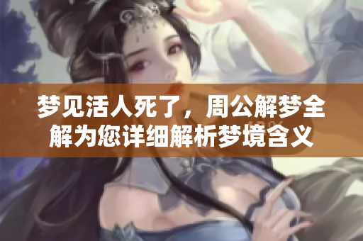 梦见活人死了，周公解梦全解为您详细解析梦境含义